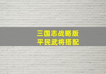 三国志战略版 平民武将搭配